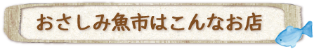 おさしみ魚市はこんなお店